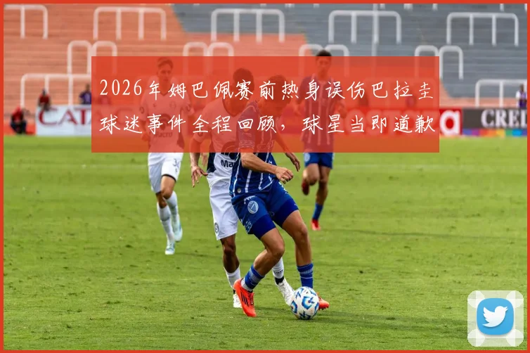 2026年姆巴佩赛前热身误伤巴拉圭球迷事件全程回顾，球星当即道歉彰显职业素养，附现场视频及网友热议观点汇总