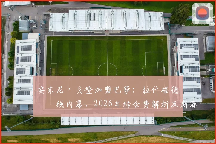安东尼·戈登加盟巴萨：拉什福德牵线内幕、2026年转会费解析及新赛季位置前瞻