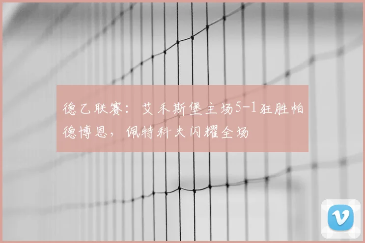 德乙联赛：艾禾斯堡主场5-1狂胜帕德博恩，佩特科夫闪耀全场