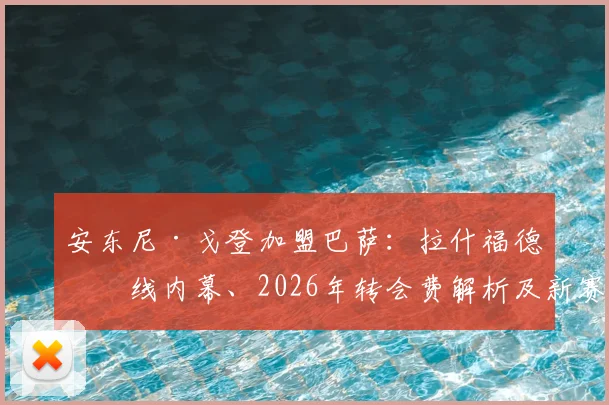 安东尼·戈登加盟巴萨:拉什福德牵线内幕、2026年转会费解析及新赛季位置前瞻