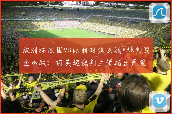 欧洲杯法国vs比利时焦点战VAR判罚全回顾：前英超裁判主管指出严重误判，任意球应重发规则详解
