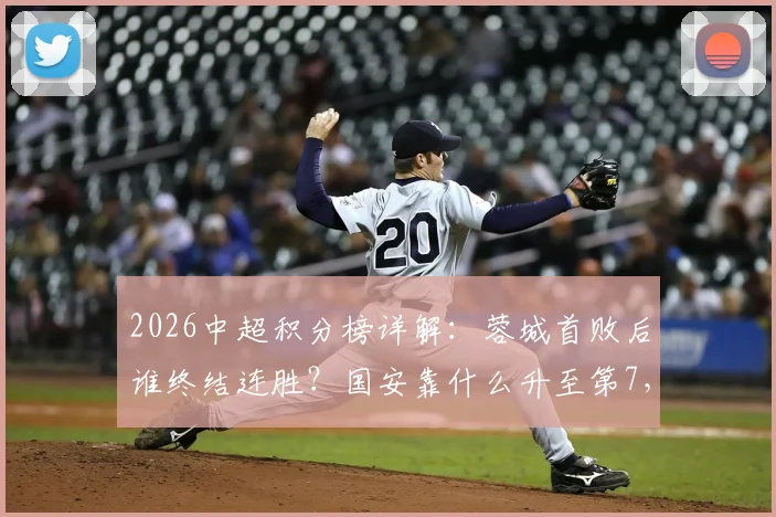 2026中超积分榜详解：蓉城首败后谁终结连胜？国安靠什么升至第7，14分领跑还能持续吗？