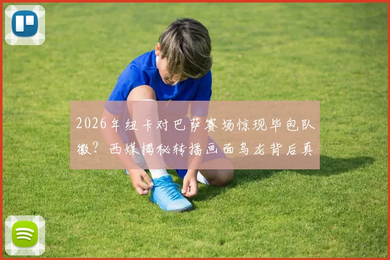 2026年纽卡对巴萨赛场惊现毕包队徽?西媒揭秘转播画面乌龙背后真实原因