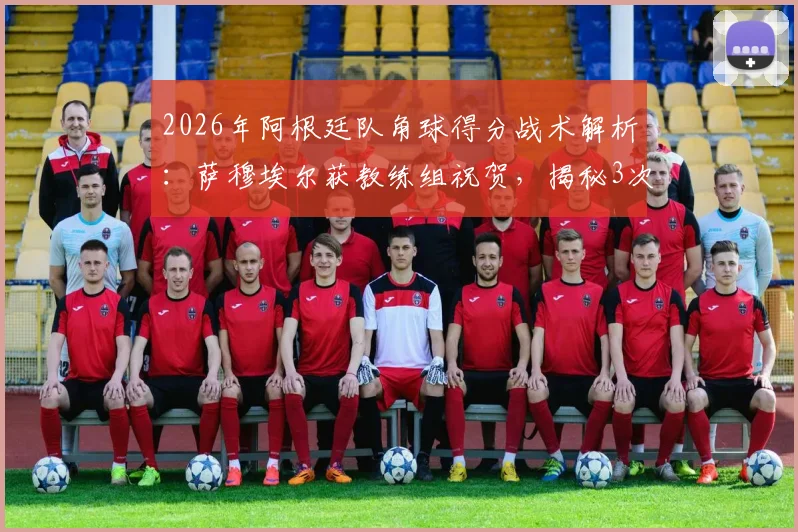 2026年阿根廷队角球得分战术解析：萨穆埃尔获教练组祝贺，揭秘3次关键角球进攻策略