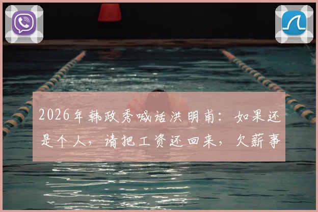 2026年韩政秀喊话洪明甫：如果还是个人，请把工资还回来，欠薪事件最新进展梳理