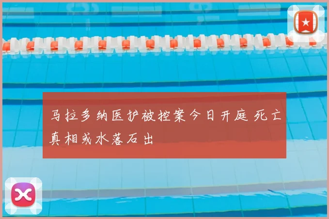 马拉多纳医护被控案今日开庭 死亡真相或水落石出