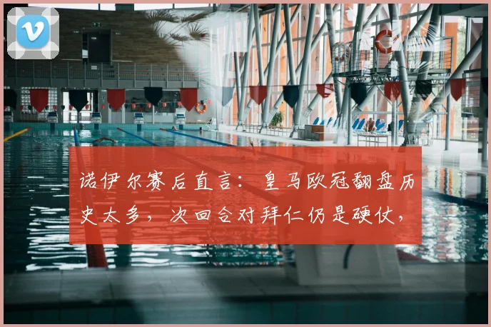 诺伊尔赛后直言:皇马欧冠翻盘历史太多,次回合对拜仁仍是硬仗,双方战术分析与前景解读