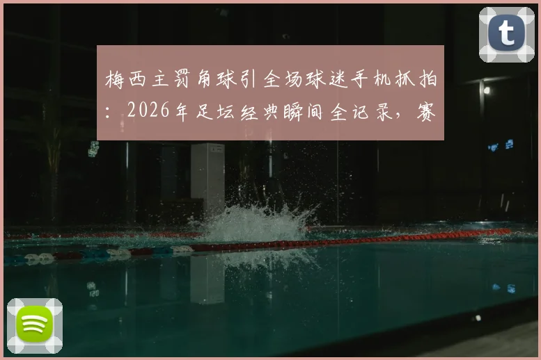 梅西主罚角球引全场球迷手机抓拍：2026年足坛经典瞬间全记录，赛场摄影热潮深度解读
