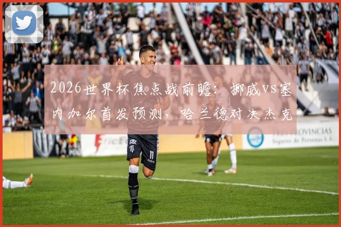 2026世界杯焦点战前瞻：挪威vs塞内加尔首发预测，哈兰德对决杰克逊，厄德高马内核心较量