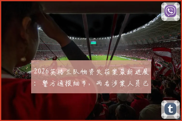 2026英格兰队物资失窃案最新进展:警方通报细节,两名涉案人员已被拘留,失窃物品清单引关注