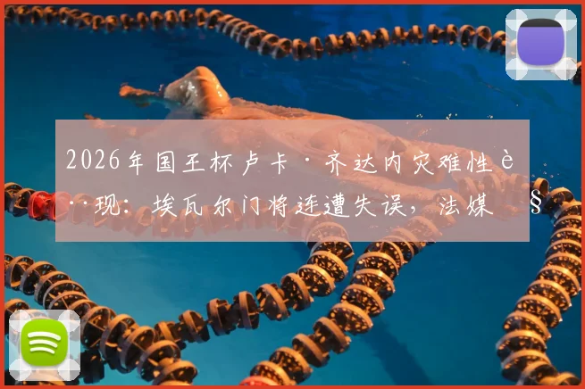2026年国王杯卢卡·齐达内灾难性表现:埃瓦尔门将连遭失误,法媒称所有失球与其有关