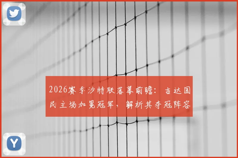 2026赛季沙特联落幕前瞻：吉达国民主场加冕冠军，解析其夺冠阵容与拉斯永恒惊险保级关键战