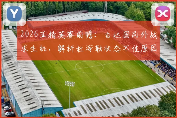 2026亚精英赛前瞻：吉达国民外战求生机，解析杜海勒状态不佳原因与历史交锋详情