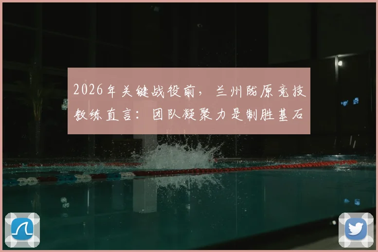 2026年关键战役前,兰州陇原竞技教练直言:团队凝聚力是制胜基石,年轻球员如何融入体系?