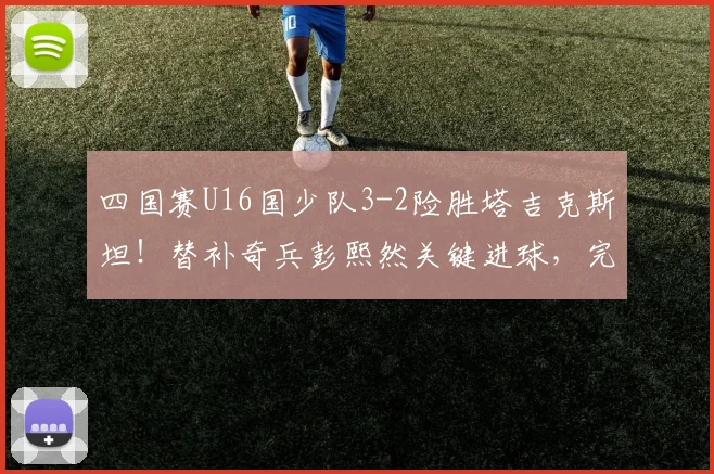四国赛U16国少队3-2险胜塔吉克斯坦!替补奇兵彭熙然关键进球,完整比赛过程与战术亮点回顾