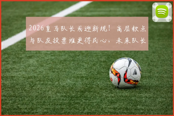 2026皇马队长或迎新规！高层钦点与队友投票谁更得民心，未来队长选拔引热议