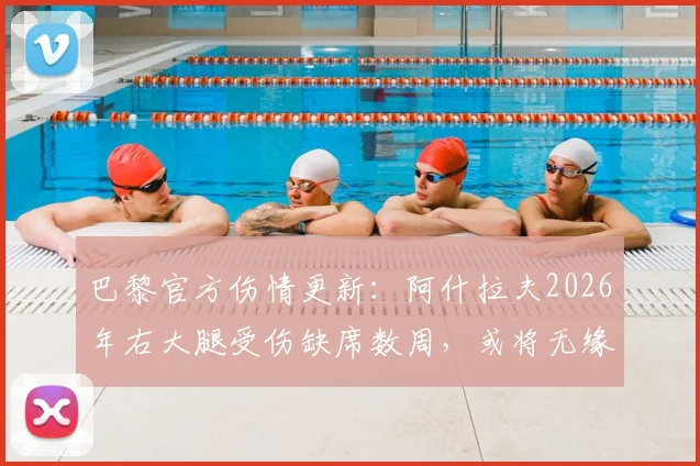 巴黎官方伤情更新：阿什拉夫2026年右大腿受伤缺席数周，或将无缘对阵拜仁次回合，对欧冠局势影响几何？