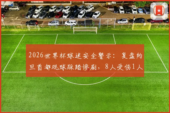 2026世界杯球迷安全警示：复盘约旦首都观球踩踏惨剧，8人受伤1人死亡的血泪教训与5大自救指南
