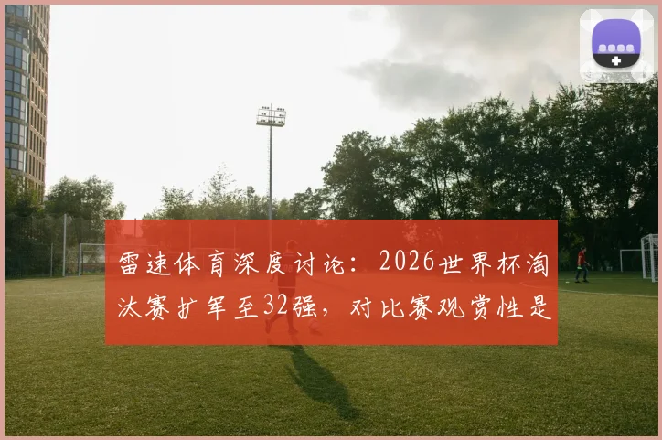 雷速体育深度讨论：2026世界杯淘汰赛扩军至32强，对比赛观赏性是提升还是削弱？