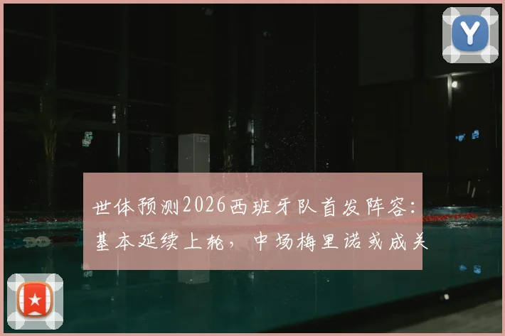 世体预测2026西班牙队首发阵容：基本延续上轮，中场梅里诺或成关键变数