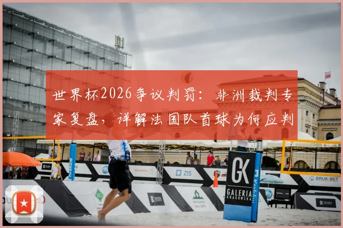世界杯2026争议判罚：非洲裁判专家复盘，详解法国队首球为何应判无效，摩洛哥遭遇重大误判