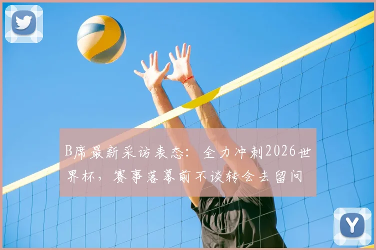 B席最新采访表态：全力冲刺2026世界杯，赛事落幕前不谈转会去留问题