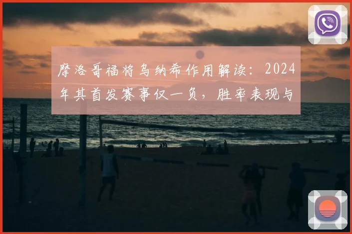 摩洛哥福将乌纳希作用解读:2024年其首发赛事仅一负,胜率表现与个人数据全分析