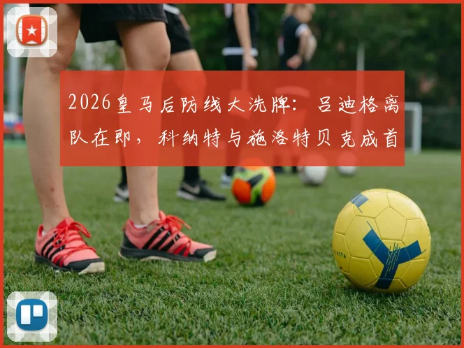 2026皇马后防线大洗牌：吕迪格离队在即，科纳特与施洛特贝克成首要引援目标