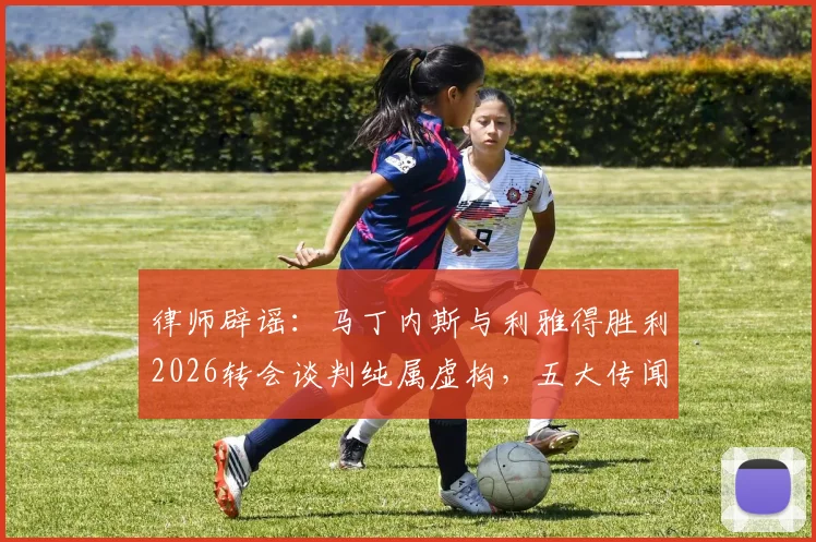律师辟谣:马丁内斯与利雅得胜利2026转会谈判纯属虚构,五大传闻真相详解