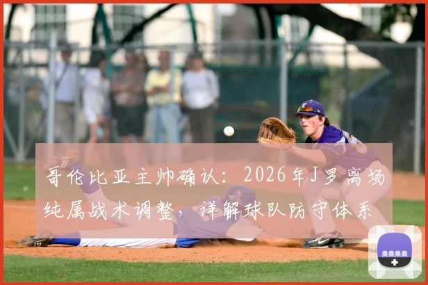 哥伦比亚主帅确认:2026年J罗离场纯属战术调整,详解球队防守体系与赛后看法