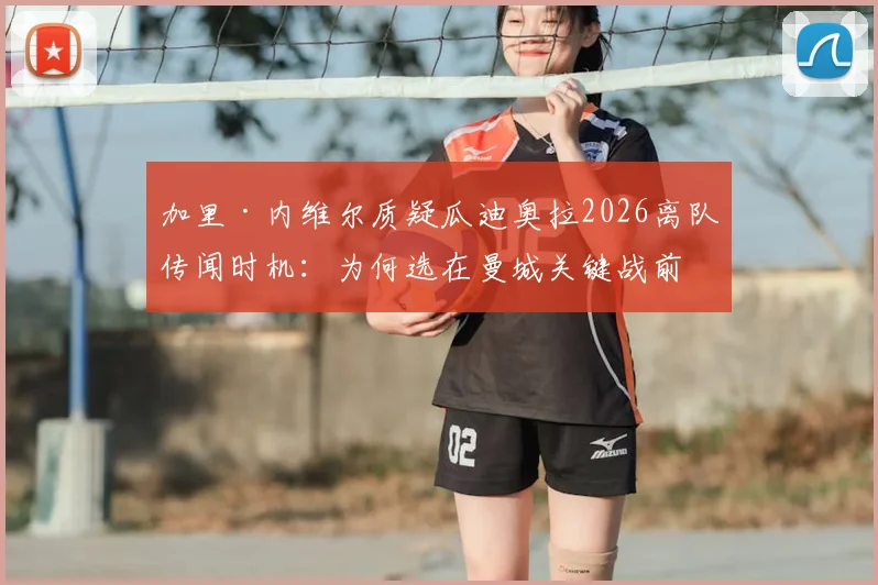 加里·内维尔质疑瓜迪奥拉2026离队传闻时机：为何选在曼城关键战前夜爆出？